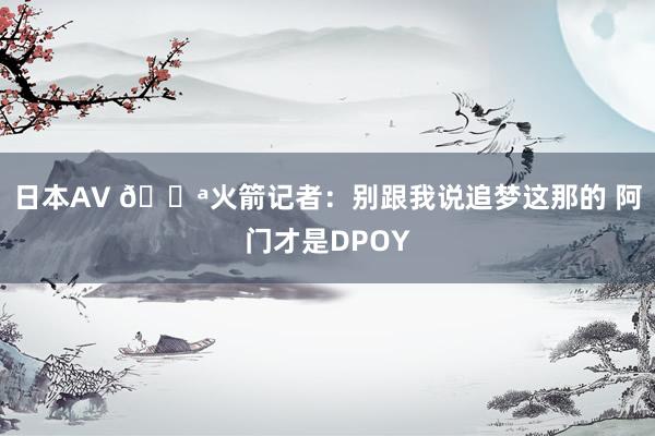 日本AV 💪火箭记者：别跟我说追梦这那的 阿门才是DPOY