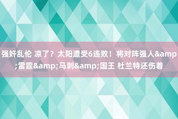 强奸乱伦 凉了？太阳遭受6连败！将对阵强人&雷霆&马刺&国王 杜兰特还伤着