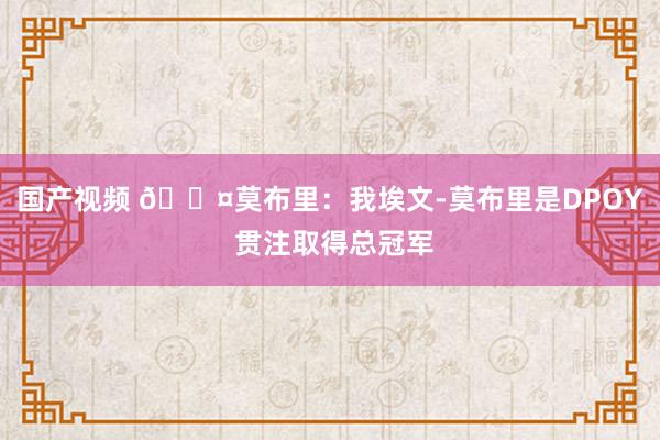 国产视频 😤莫布里：我埃文-莫布里是DPOY 贯注取得总冠军