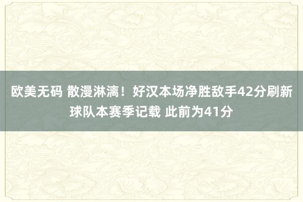 欧美无码 散漫淋漓！好汉本场净胜敌手42分刷新球队本赛季记载 此前为41分