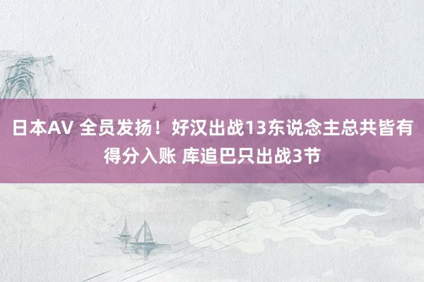 日本AV 全员发扬！好汉出战13东说念主总共皆有得分入账 库追巴只出战3节
