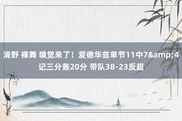 清野 裸舞 嗅觉来了！爱德华兹单节11中7&4记三分轰20分 带队38-23反超