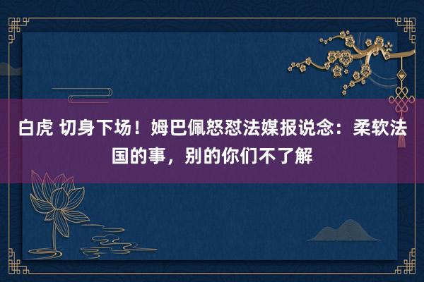 白虎 切身下场！姆巴佩怒怼法媒报说念：柔软法国的事，别的你们不了解