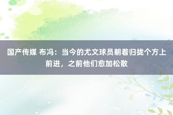 国产传媒 布冯：当今的尤文球员朝着归拢个方上前进，之前他们愈加松散