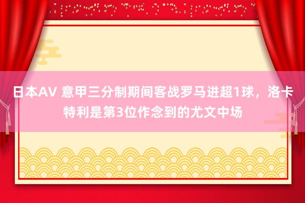 日本AV 意甲三分制期间客战罗马进超1球，洛卡特利是第3位作念到的尤文中场