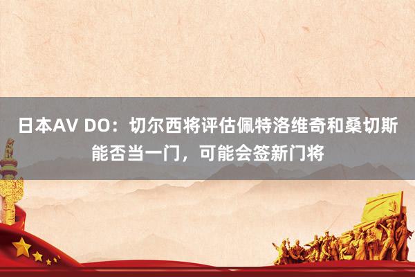 日本AV DO：切尔西将评估佩特洛维奇和桑切斯能否当一门，可能会签新门将