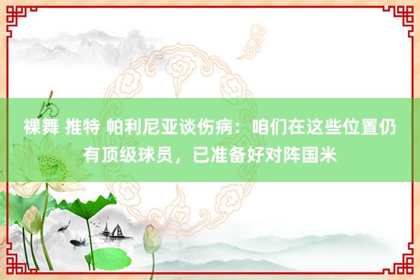 裸舞 推特 帕利尼亚谈伤病：咱们在这些位置仍有顶级球员，已准备好对阵国米